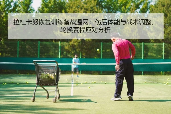 拉杜卡努恢复训练备战温网：伤后体能与战术调整、轮换赛程应对分析
