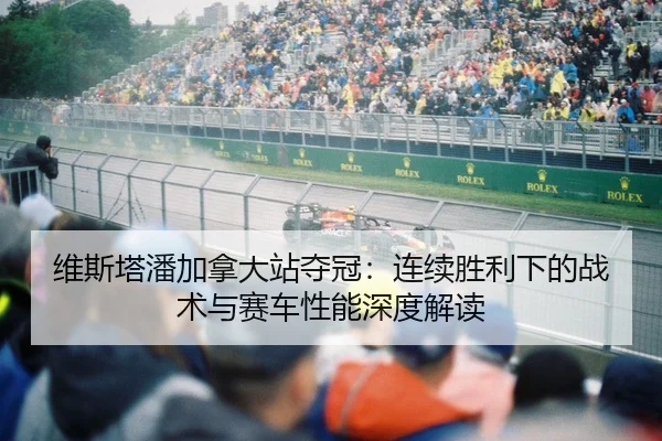 维斯塔潘加拿大站夺冠：连续胜利下的战术与赛车性能深度解读